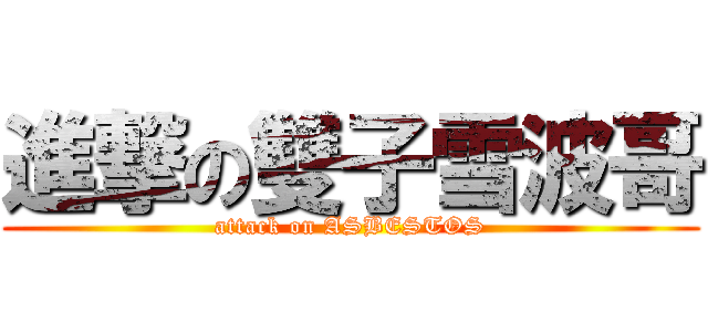 進撃の雙子雪波哥 (attack on ASBESTOS)
