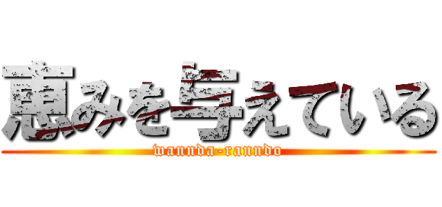 恵みを与えている (wannda-ranndo)