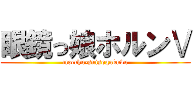 眼鏡っ娘ホルンⅤ (mocchu-suisogakubu)