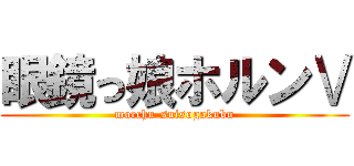 眼鏡っ娘ホルンⅤ (mocchu-suisogakubu)