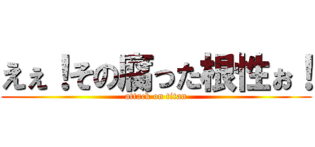 えぇ！その腐った根性ぉ！ (attack on titan)