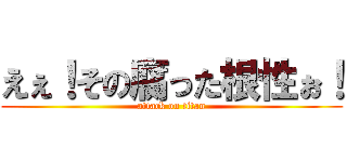 えぇ！その腐った根性ぉ！ (attack on titan)