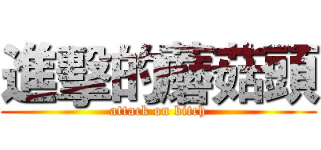 進擊的蘑菇頭 (attack on bitch)