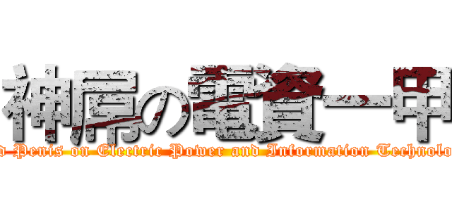 神屌の電資一甲 (God Penis on Electric Power and Information Technology)