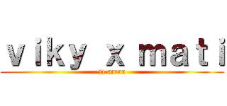 ｖｉｋｙ ｘ ｍａｔｉ (se aman)