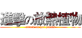 進擊の放熱植物 (attack on hot plants)