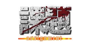 課題 (assignment)