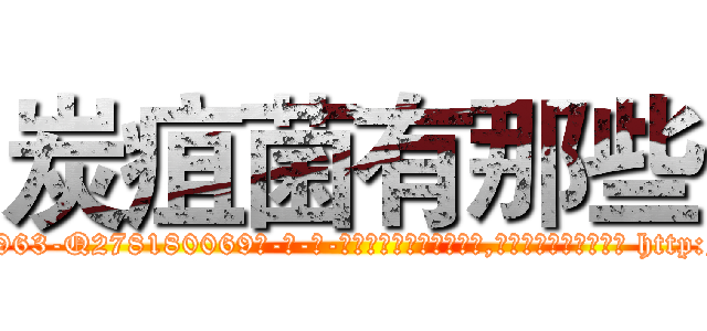 炭疽菌有那些 (炭疽菌有那些【电-186x2687x6963-Q278180069元-吉-药-业】我们做的是长期生意,靠的是老客户长期支持 http://sngk.net/tUrgEo
)