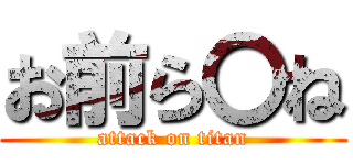 お前ら〇ね (attack on titan)