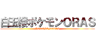 白玉楼ポケモンＯＲＡＳ (POKEMONORAS)