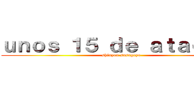 ｕｎｏｓ １５ ｄｅ ａｔａｑｕｅ  (shinzou sasageyo)