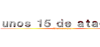 ｕｎｏｓ １５ ｄｅ ａｔａｑｕｅ  (shinzou sasageyo)