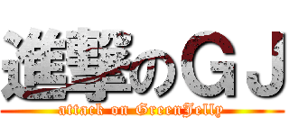 進撃のＧＪ (attack on GreenJelly)