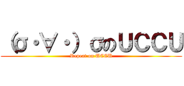 （σ・∀・）σのＵＣＣＵ (Repeat on UCCU)