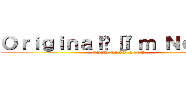 Ｏｒｉｇｉｎａｌ™［Ｉ\'ｍ Ｎｏｏｂ］ (NOOB NOOB NOOB)