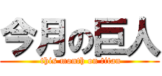 今月の巨人 ( this month on titan)