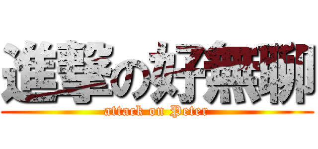 進撃の好無聊 (attack on Peter)