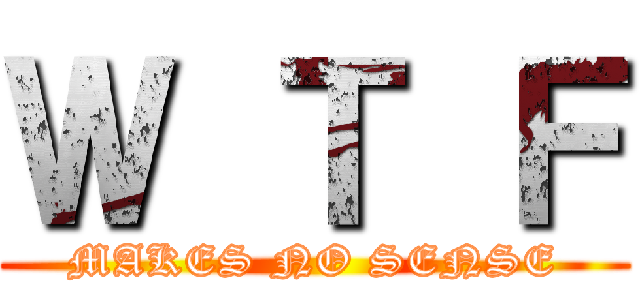 Ｗ Ｔ Ｆ (MAKES NO SENSE)