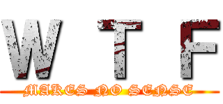 Ｗ Ｔ Ｆ (MAKES NO SENSE)