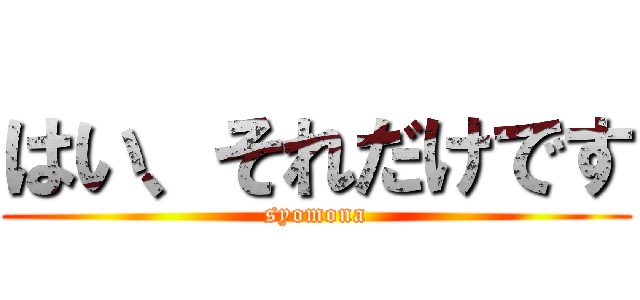 はい、それだけです (syomona)