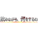 飲みながら、何をするの ()