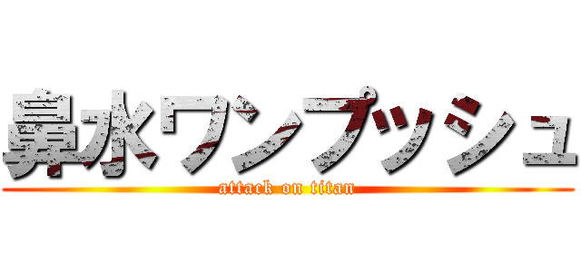 鼻水ワンプッシュ (attack on titan)