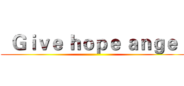   Ｇｉｖｅ ｈｏｐｅ ａｎｇｅｌ ()