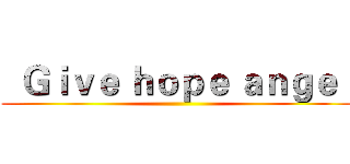   Ｇｉｖｅ ｈｏｐｅ ａｎｇｅｌ ()