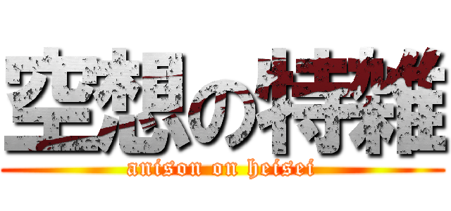 空想の特雑 (anison on heisei)