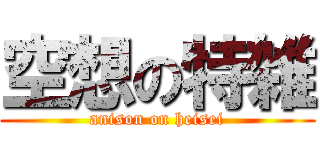 空想の特雑 (anison on heisei)