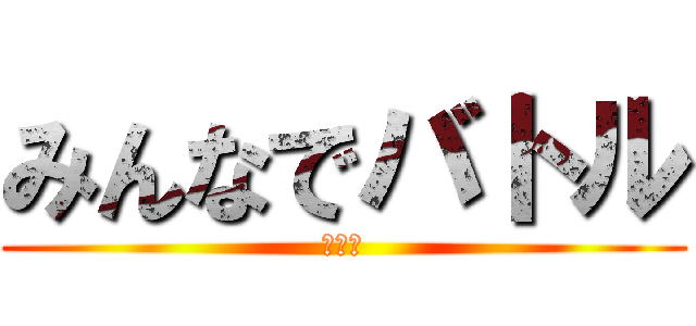 みんなでバトル (おおお)