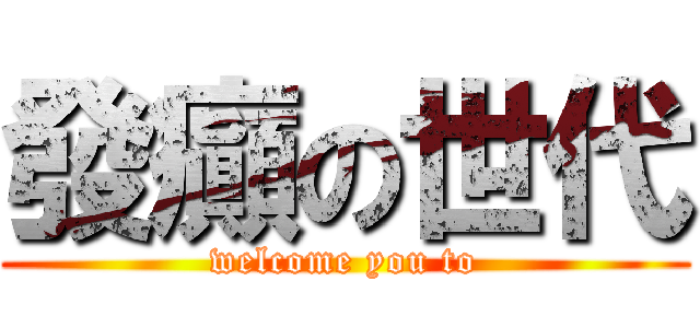 發癲の世代 (welcome you to)