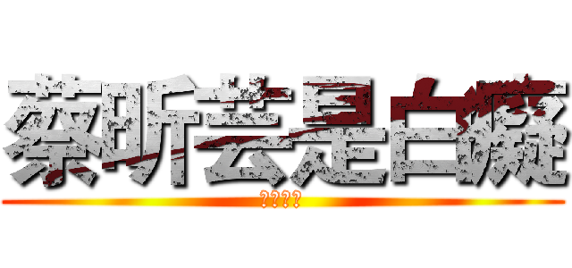 蔡昕芸是白癡 (笨得要命)