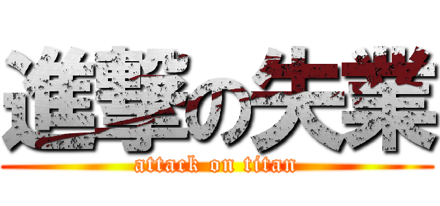 進撃の失業 (attack on titan)