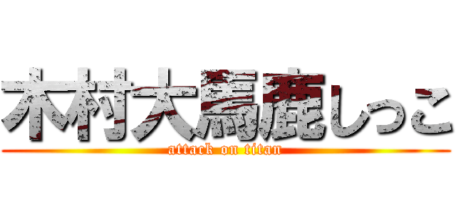 木村大馬鹿しっこ (attack on titan)