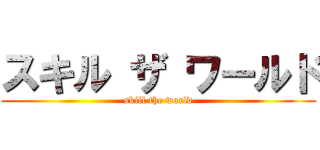 スキル ザ ワールド (skill the world)