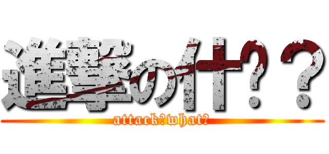 進撃の什麽？ (attack？what？)