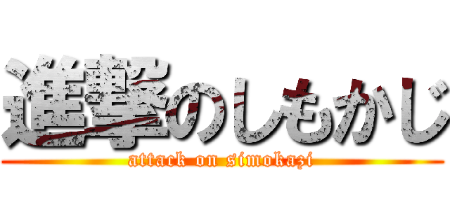 進撃のしもかじ (attack on simokazi)