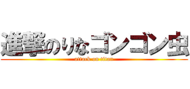 進撃のりなゴンゴン虫 (attack on titan)