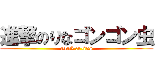 進撃のりなゴンゴン虫 (attack on titan)