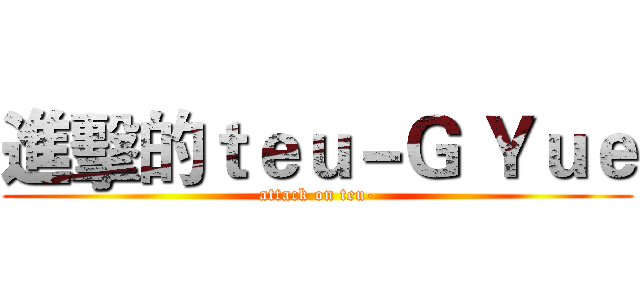 進擊的ｔｅｕ－Ｇ Ｙｕｅ (attack on teu-)
