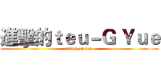 進擊的ｔｅｕ－Ｇ Ｙｕｅ (attack on teu-)
