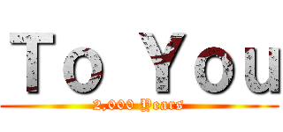 Ｔｏ Ｙｏｕ (2,000 Years)