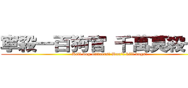 寧殺一百狗官 千萬莫殺一犬 (Kill dog officers! Don\'t kill dogs!)