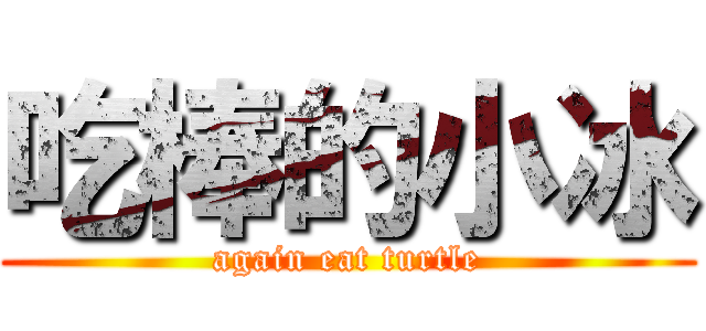 吃棒的小冰 (again eat turtle)