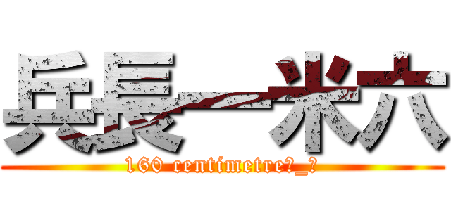 兵長一米六 (160 centimetre눈_눈)