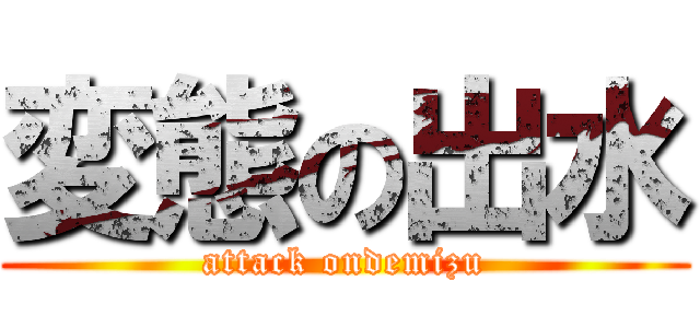 変態の出水 (attack ondemizu)