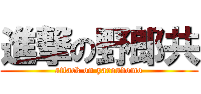 進撃の野郎共 (attack on yaroudomo)