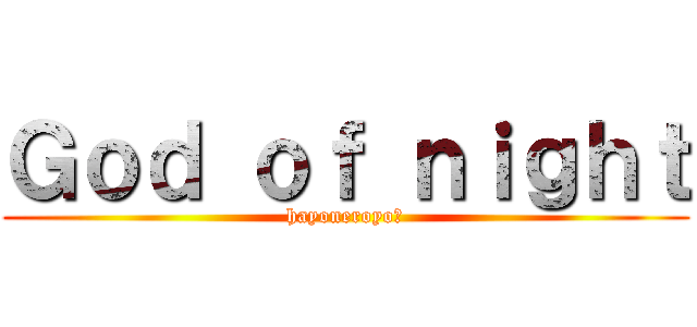 Ｇｏｄ ｏｆ ｎｉｇｈｔ (hayoneroyo?)