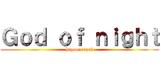 Ｇｏｄ ｏｆ ｎｉｇｈｔ (hayoneroyo?)